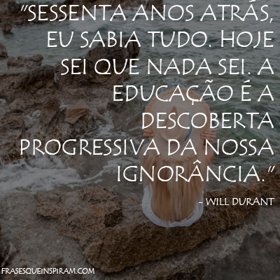 Sessenta anos atrás, eu sabia tudo. Hoje sei que nada sei. A educação é a descoberta progressiva da nossa ignorância. - Will Durant